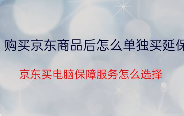 购买京东商品后怎么单独买延保 京东买电脑保障服务怎么选择？